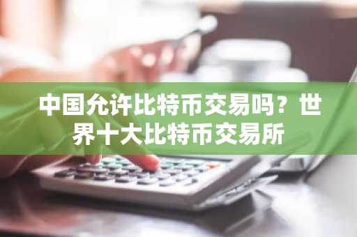 中国允许比特币交易吗？世界十大比特币交易所