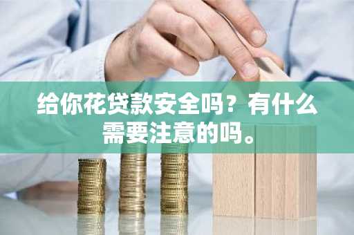 给你花贷款安全吗？有什么需要注意的吗。