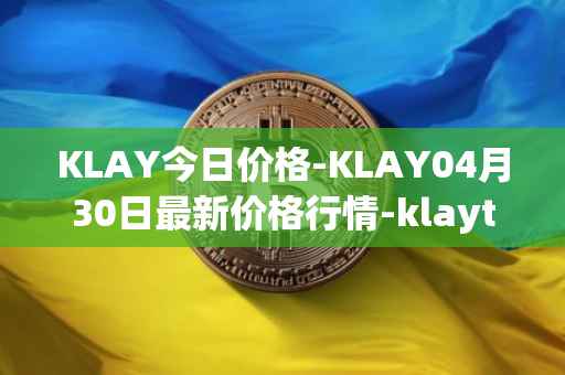 KLAY今日价格-KLAY04月30日最新价格行情-klaytn最新走势消息