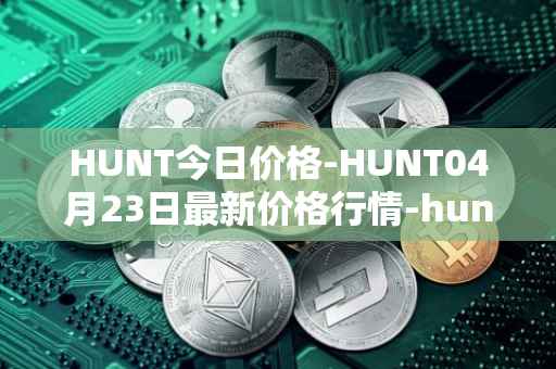 HUNT今日价格-HUNT04月23日最新价格行情-hunt-token最新走势消息