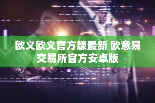 欧义欧义官方版最新 欧意易交易所官方安卓版