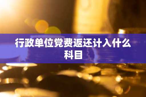 行政单位党费返还计入什么科目