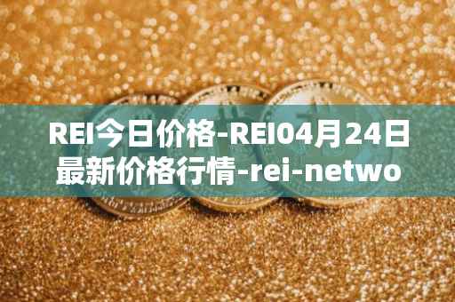 REI今日价格-REI04月24日最新价格行情-rei-network最新走势消息