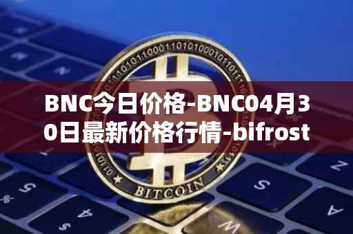 BNC今日价格-BNC04月30日最新价格行情-bifrost-native-token最新走势消息