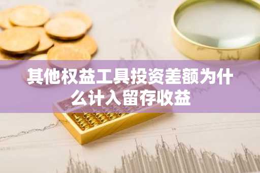 其他权益工具投资差额为什么计入留存收益
