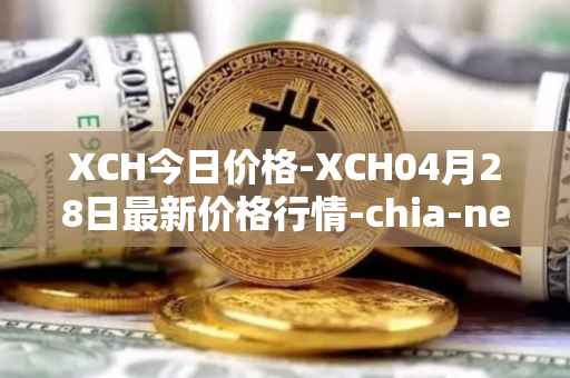 XCH今日价格-XCH04月28日最新价格行情-chia-network最新走势消息