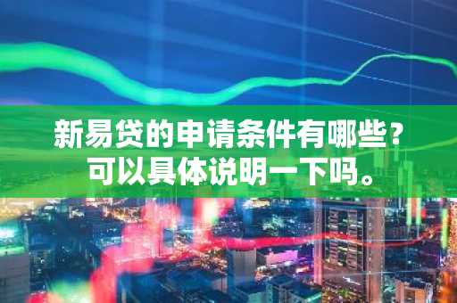 新易贷的申请条件有哪些？可以具体说明一下吗。