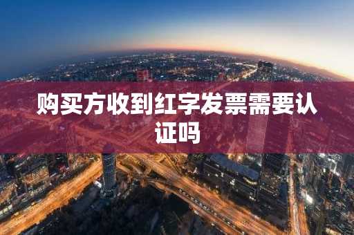 购买方收到红字发票需要认证吗