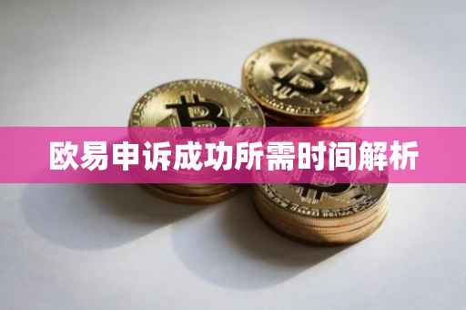欧易申诉成功所需时间解析