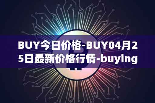 BUY今日价格-BUY04月25日最新价格行情-buying-com最新走势消息