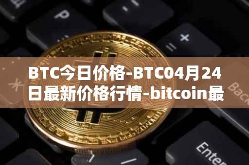 BTC今日价格-BTC04月24日最新价格行情-bitcoin最新走势消息