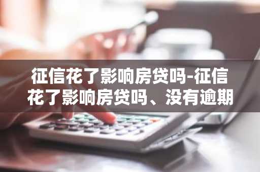 征信花了影响房贷吗-征信花了影响房贷吗、没有逾期