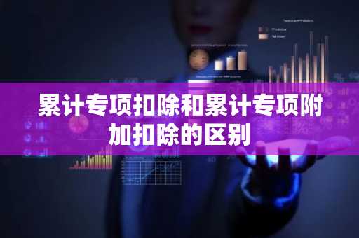 累计专项扣除和累计专项附加扣除的区别