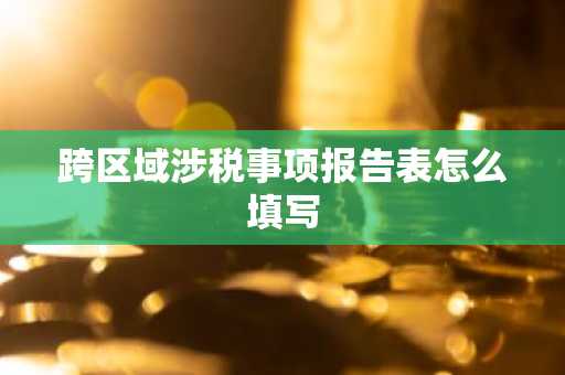 跨区域涉税事项报告表怎么填写