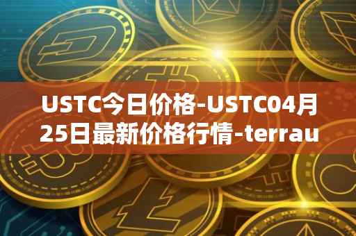USTC今日价格-USTC04月25日最新价格行情-terrausd最新走势消息