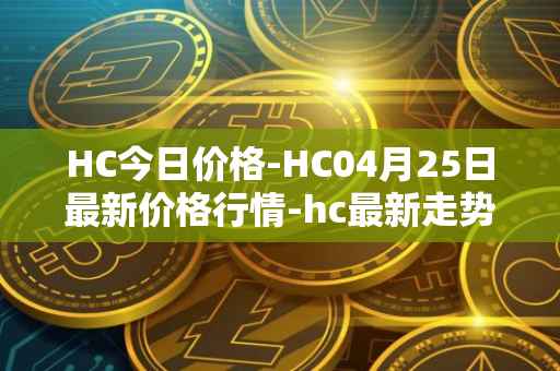 HC今日价格-HC04月25日最新价格行情-hc最新走势消息
