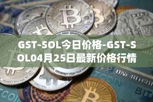 GST-SOL今日价格-GST-SOL04月25日最新价格行情-gstcoin最新走势消息