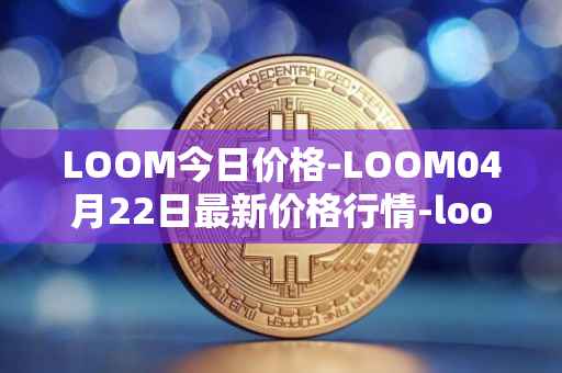 LOOM今日价格-LOOM04月22日最新价格行情-loom-network最新走势消息