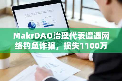 MakrDAO治理代表遭遇网络钓鱼诈骗，损失1100万美元