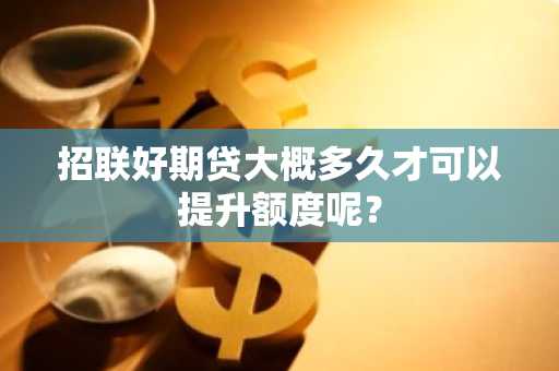 招联好期贷大概多久才可以提升额度呢？