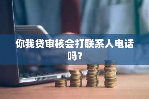 你我贷审核会打联系人电话吗？