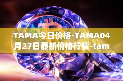TAMA今日价格-TAMA04月27日最新价格行情-tamadoge最新走势消息