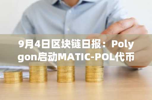 9月4日区块链日报：Polygon启动MATIC-POL代币升级，币安预告9月底前上线Solana流动性质押BNSOL