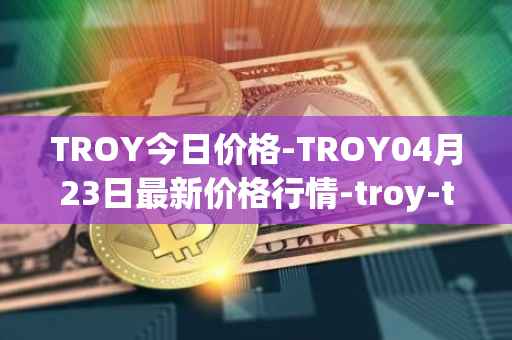 TROY今日价格-TROY04月23日最新价格行情-troy-trade最新走势消息