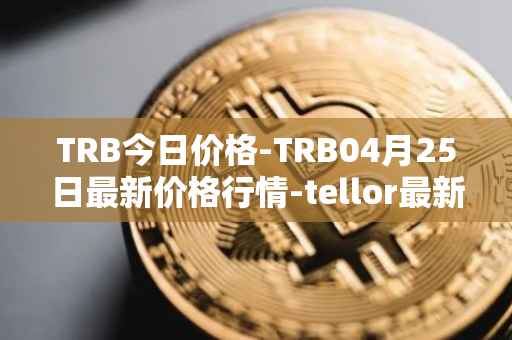TRB今日价格-TRB04月25日最新价格行情-tellor最新走势消息