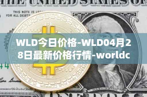 WLD今日价格-WLD04月28日最新价格行情-worldcoin-org最新走势消息