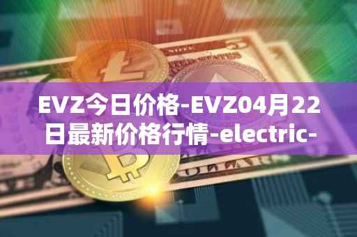 EVZ今日价格-EVZ04月22日最新价格行情-electric-vehicle-zone最新走势消息