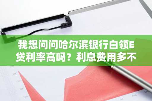 我想问问哈尔滨银行白领E贷利率高吗？利息费用多不多？