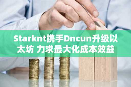 Starknt携手Dncun升级以太坊 力求最大化成本效益