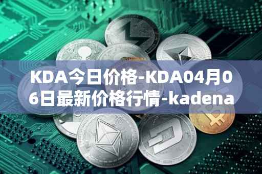 KDA今日价格-KDA04月06日最新价格行情-kadena最新走势消息