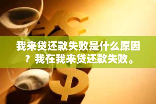 我来贷还款失败是什么原因？我在我来贷还款失败。