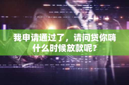 我申请通过了，请问贷你嗨什么时候放款呢？