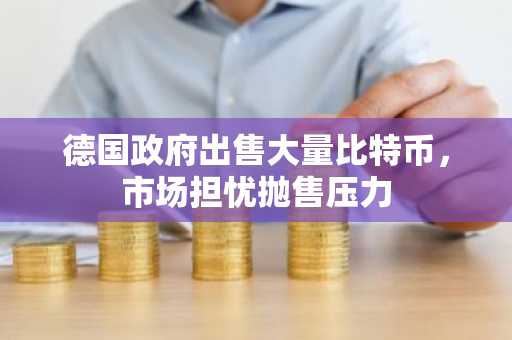 德国政府出售大量比特币，市场担忧抛售压力