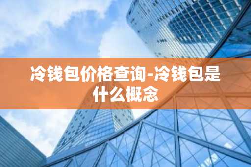 冷钱包价格查询-冷钱包是什么概念