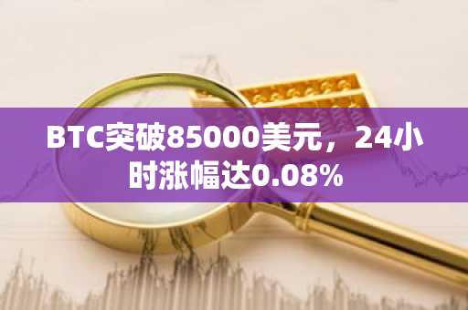BTC突破85000美元，24小时涨幅达0.08%
