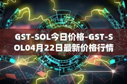 GST-SOL今日价格-GST-SOL04月22日最新价格行情-gstcoin最新走势消息