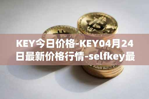KEY今日价格-KEY04月24日最新价格行情-selfkey最新走势消息