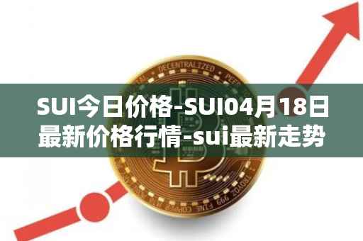 SUI今日价格-SUI04月18日最新价格行情-sui最新走势消息