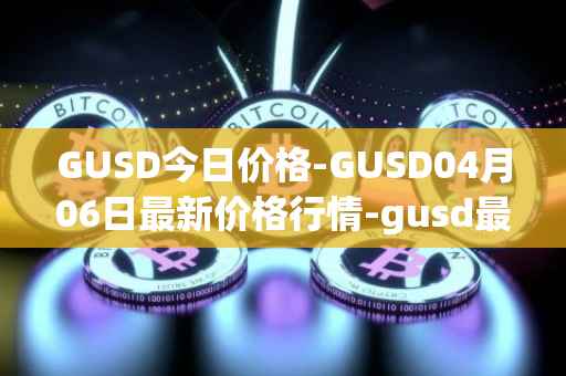 GUSD今日价格-GUSD04月06日最新价格行情-gusd最新走势消息