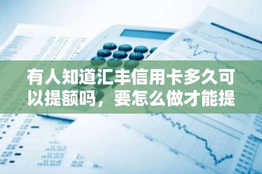 有人知道汇丰信用卡多久可以提额吗，要怎么做才能提额？