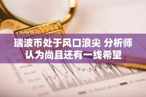 瑞波币处于风口浪尖 分析师认为尚且还有一线希望