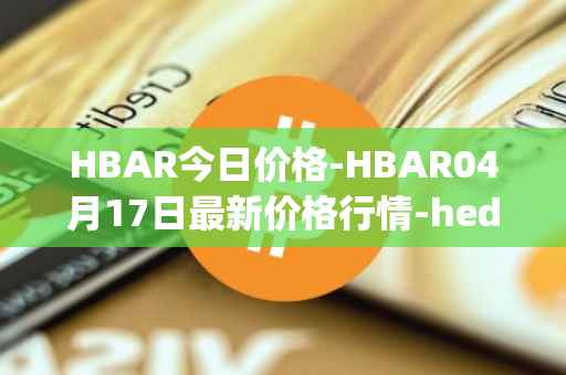 HBAR今日价格-HBAR04月17日最新价格行情-hedera-hashgraphiou最新走势消息