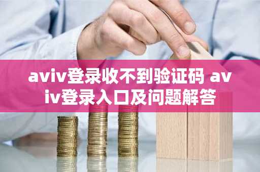 aviv登录收不到验证码 aviv登录入口及问题解答