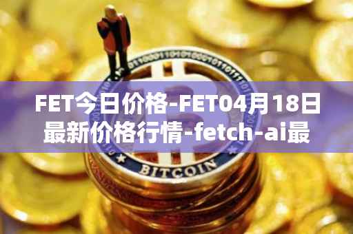FET今日价格-FET04月18日最新价格行情-fetch-ai最新走势消息