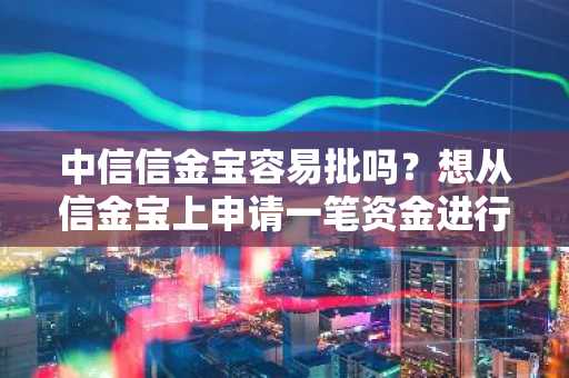 中信信金宝容易批吗？想从信金宝上申请一笔资金进行创业。
