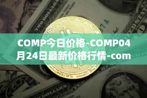 COMP今日价格-COMP04月24日最新价格行情-compound-governance-token最新走势消息